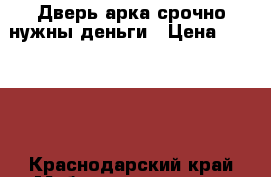 Дверь арка,срочно нужны деньги › Цена ­ 35 000 - Краснодарский край Мебель, интерьер » Другое   